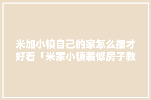米加小镇自己的家怎么摆才好看「米家小镇装修房子教程」 米加小镇自己的家怎么摆才好看「米家小镇装修房子教程」 MI家装修经验