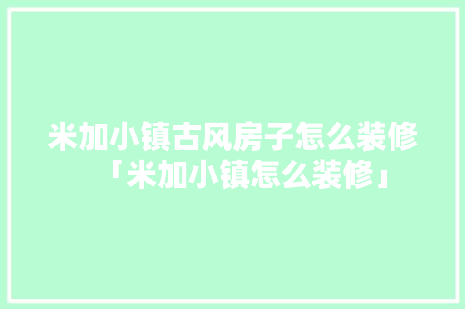 米加小镇古风房子怎么装修「米加小镇怎么装修」 米加小镇古风房子怎么装修「米加小镇怎么装修」 MI家装修经验