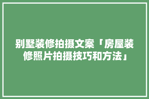 别墅装修拍摄文案「房屋装修照片拍摄技巧和方法」 别墅装修拍摄文案「房屋装修照片拍摄技巧和方法」 MI家设计指南