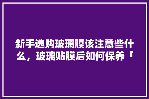 新手选购玻璃膜该注意些什么，玻璃贴膜后如何保养「房屋装修贴膜技巧视频」 新手选购玻璃膜该注意些什么，玻璃贴膜后如何保养「房屋装修贴膜技巧视频」 MI家公司推荐