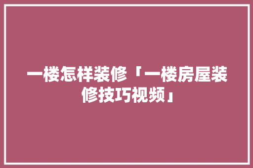 一楼怎样装修「一楼房屋装修技巧视频」 一楼怎样装修「一楼房屋装修技巧视频」 MI家装修经验