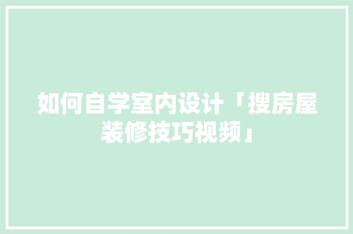 如何自学室内设计「搜房屋装修技巧视频」 如何自学室内设计「搜房屋装修技巧视频」 MI家设计指南