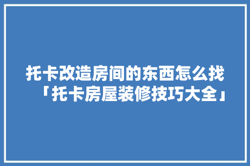 托卡改造房间的东西怎么找「托卡房屋装修技巧大全」 托卡改造房间的东西怎么找「托卡房屋装修技巧大全」 MI家设计百科