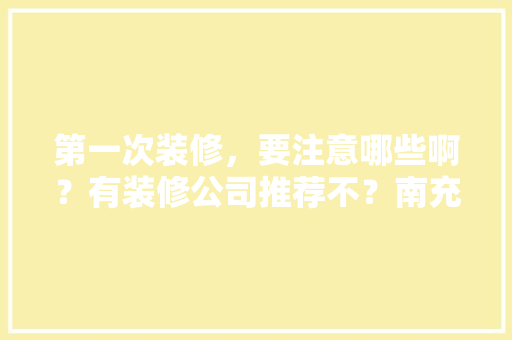 第一次装修，要注意哪些啊？有装修公司推荐不？南充「南充小户型房屋装修技巧图片」 第一次装修，要注意哪些啊？有装修公司推荐不？南充「南充小户型房屋装修技巧图片」 MI家设计百科