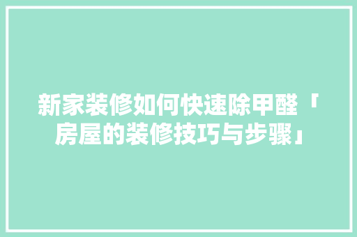新家装修如何快速除甲醛「房屋的装修技巧与步骤」 新家装修如何快速除甲醛「房屋的装修技巧与步骤」 MI家公司推荐