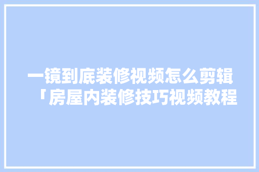 一镜到底装修视频怎么剪辑「房屋内装修技巧视频教程全集」 一镜到底装修视频怎么剪辑「房屋内装修技巧视频教程全集」 MI家装修经验