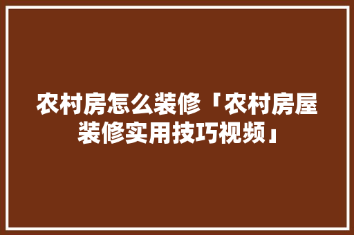 农村房怎么装修「农村房屋装修实用技巧视频」 农村房怎么装修「农村房屋装修实用技巧视频」 MI家装修经验