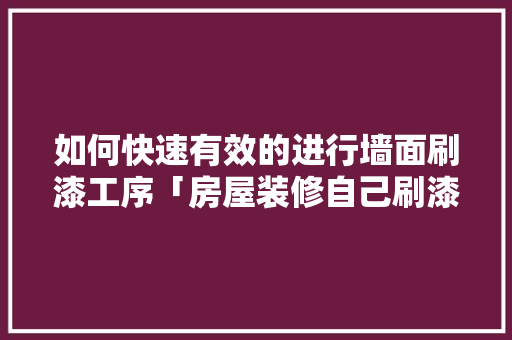 如何快速有效的进行墙面刷漆工序「房屋装修自己刷漆技巧视频」 如何快速有效的进行墙面刷漆工序「房屋装修自己刷漆技巧视频」 MI家公司推荐