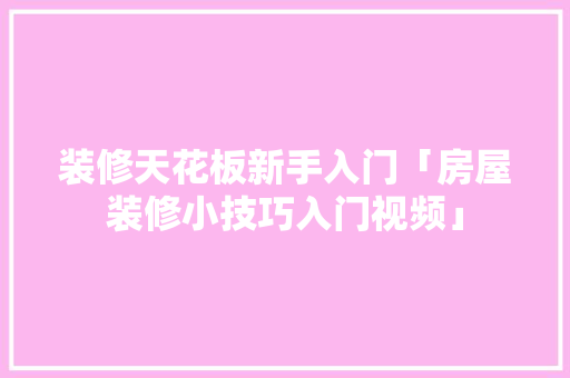 装修天花板新手入门「房屋装修小技巧入门视频」(天花板装修教程视频)