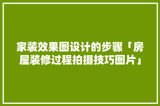 家装效果图设计的步骤「房屋装修过程拍摄技巧图片」 家装效果图设计的步骤「房屋装修过程拍摄技巧图片」 MI家设计百科