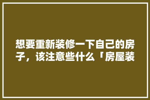 想要重新装修一下自己的房子，该注意些什么「房屋装修技巧图片」 想要重新装修一下自己的房子，该注意些什么「房屋装修技巧图片」 MI家设计百科