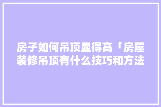房子如何吊顶显得高「房屋装修吊顶有什么技巧和方法」 房子如何吊顶显得高「房屋装修吊顶有什么技巧和方法」 MI家公司推荐