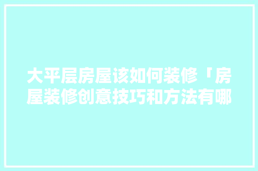 大平层房屋该如何装修「房屋装修创意技巧和方法有哪些」 大平层房屋该如何装修「房屋装修创意技巧和方法有哪些」 MI家装修经验