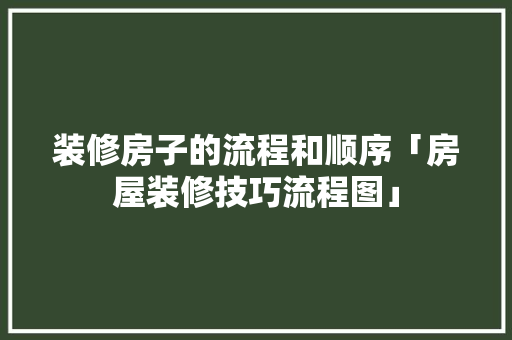 装修房子的流程和顺序「房屋装修技巧流程图」