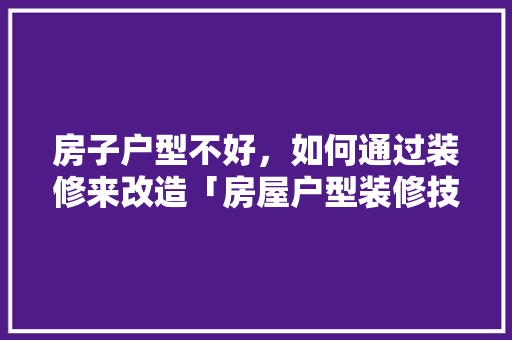 房子户型不好，如何通过装修来改造「房屋户型装修技巧视频」 房子户型不好，如何通过装修来改造「房屋户型装修技巧视频」 MI家公司推荐