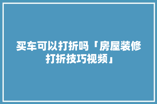 买车可以打折吗「房屋装修打折技巧视频」 买车可以打折吗「房屋装修打折技巧视频」 MI家设计指南