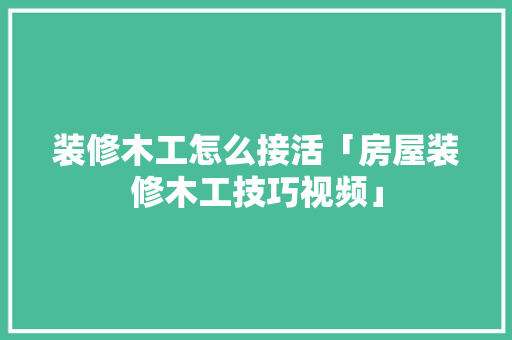 装修木工怎么接活「房屋装修木工技巧视频」 装修木工怎么接活「房屋装修木工技巧视频」 MI家公司推荐