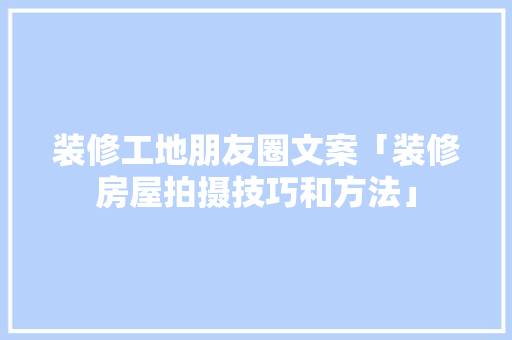 装修工地朋友圈文案「装修房屋拍摄技巧和方法」 装修工地朋友圈文案「装修房屋拍摄技巧和方法」 MI家装修攻略