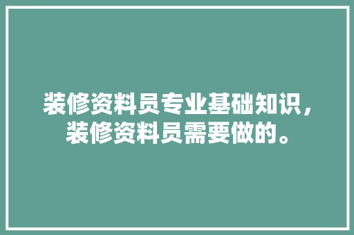 装修资料员专业基础知识,装修资料员需要做的。 MI家装修经验 装修资料员专业基础知识,装修资料员需要做的。 装修资料员专业基础知识,装修资料员需要做的。 MI家装修经验