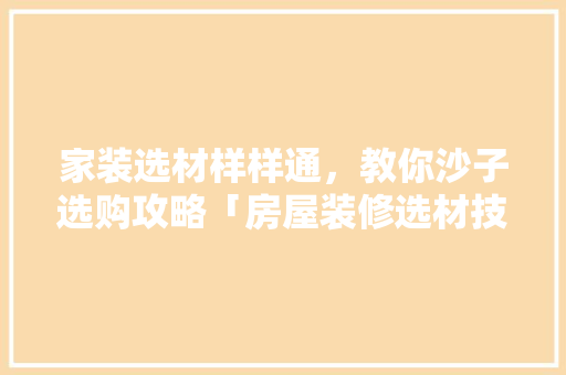 家装选材样样通，教你沙子选购攻略「房屋装修选材技巧有哪些」 家装选材样样通，教你沙子选购攻略「房屋装修选材技巧有哪些」 MI家设计指南