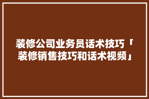 装修公司业务员话术技巧「装修销售技巧和话术视频」 装修公司业务员话术技巧「装修销售技巧和话术视频」 MI家设计指南