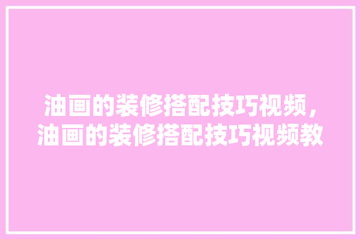 油画的装修搭配技巧视频，油画的装修搭配技巧视频教学。 油画的装修搭配技巧视频，油画的装修搭配技巧视频教学。 MI家设计指南