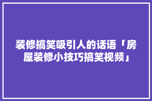 装修搞笑吸引人的话语「房屋装修小技巧搞笑视频」 装修搞笑吸引人的话语「房屋装修小技巧搞笑视频」 MI家设计百科