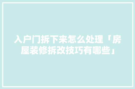 入户门拆下来怎么处理「房屋装修拆改技巧有哪些」(入户门拆下来还能用吗)