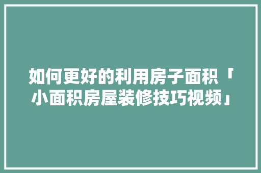 如何更好的利用房子面积「小面积房屋装修技巧视频」 如何更好的利用房子面积「小面积房屋装修技巧视频」 MI家装修攻略
