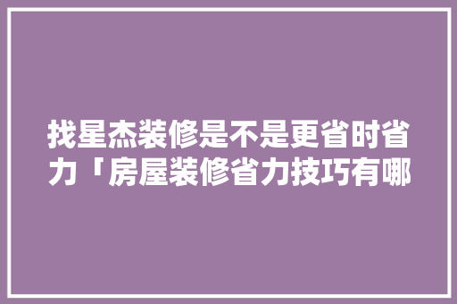 找星杰装修是不是更省时省力「房屋装修省力技巧有哪些」 找星杰装修是不是更省时省力「房屋装修省力技巧有哪些」 MI家设计百科