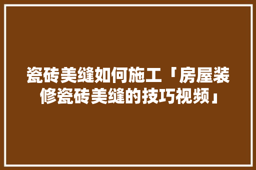 瓷砖美缝如何施工「房屋装修瓷砖美缝的技巧视频」 瓷砖美缝如何施工「房屋装修瓷砖美缝的技巧视频」 MI家公司推荐