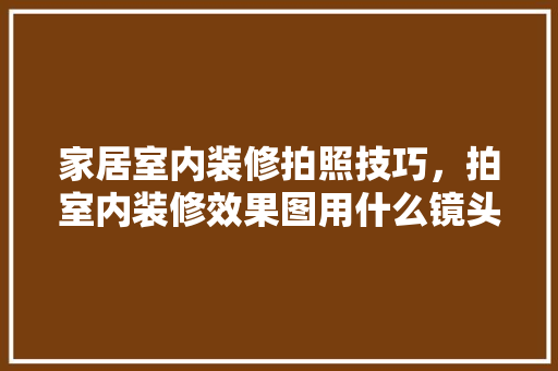 家居室内装修拍照技巧，拍室内装修效果图用什么镜头。 家居室内装修拍照技巧，拍室内装修效果图用什么镜头。 MI家装修攻略