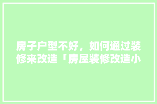 房子户型不好，如何通过装修来改造「房屋装修改造小技巧有哪些」 房子户型不好，如何通过装修来改造「房屋装修改造小技巧有哪些」 MI家公司推荐