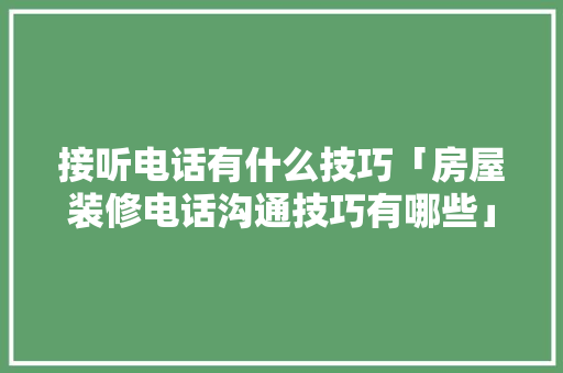 接听电话有什么技巧「房屋装修电话沟通技巧有哪些」 接听电话有什么技巧「房屋装修电话沟通技巧有哪些」 MI家设计百科