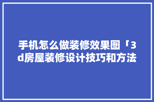 手机怎么做装修效果图「3d房屋装修设计技巧和方法」 MI家设计百科 手机怎么做装修效果图「3d房屋装修设计技巧和方法」 手机怎么做装修效果图「3d房屋装修设计技巧和方法」 MI家设计百科