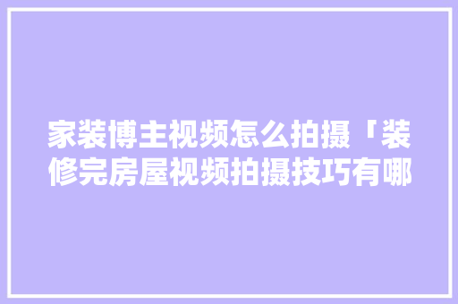 家装博主视频怎么拍摄「装修完房屋视频拍摄技巧有哪些」 家装博主视频怎么拍摄「装修完房屋视频拍摄技巧有哪些」 MI家装修攻略