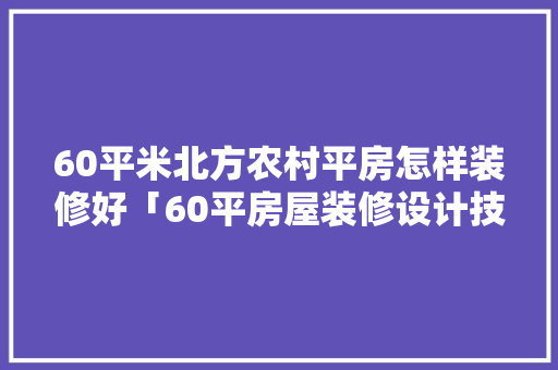 60平米北方农村平房怎样装修好「60平房屋装修设计技巧视频」 60平米北方农村平房怎样装修好「60平房屋装修设计技巧视频」 MI家装修经验
