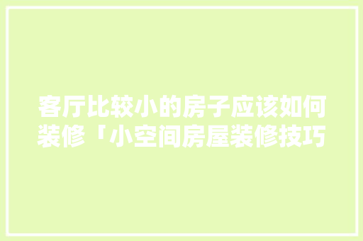 客厅比较小的房子应该如何装修「小空间房屋装修技巧有哪些」 客厅比较小的房子应该如何装修「小空间房屋装修技巧有哪些」 MI家装修经验