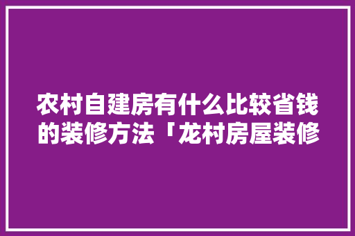 农村自建房有什么比较省钱的装修方法「龙村房屋装修技巧图片大全」 农村自建房有什么比较省钱的装修方法「龙村房屋装修技巧图片大全」 MI家设计指南