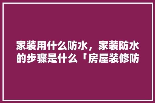 家装用什么防水，家装防水的步骤是什么「房屋装修防水施工技巧视频」 家装用什么防水，家装防水的步骤是什么「房屋装修防水施工技巧视频」 MI家公司推荐