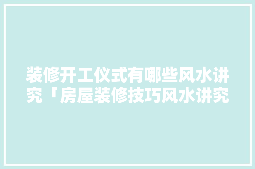 装修开工仪式有哪些风水讲究「房屋装修技巧风水讲究」(装修开工仪式有什么讲究吗)