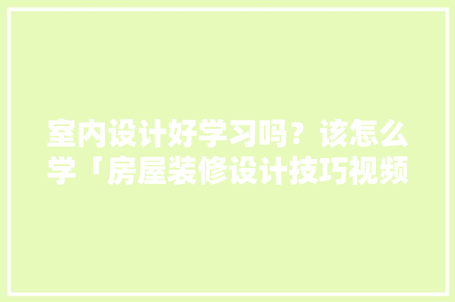 室内设计好学习吗？该怎么学「房屋装修设计技巧视频教程」