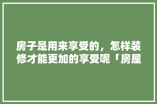房子是用来享受的，怎样装修才能更加的享受呢「房屋有哪些安心装修技巧呢」 房子是用来享受的，怎样装修才能更加的享受呢「房屋有哪些安心装修技巧呢」 MI家装修经验