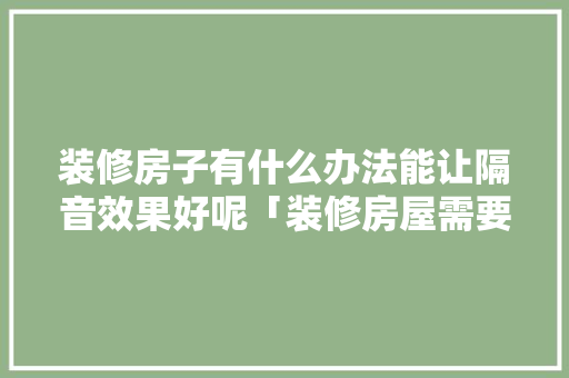 装修房子有什么办法能让隔音效果好呢「装修房屋需要什么技巧和方法」 装修房子有什么办法能让隔音效果好呢「装修房屋需要什么技巧和方法」 MI家公司推荐