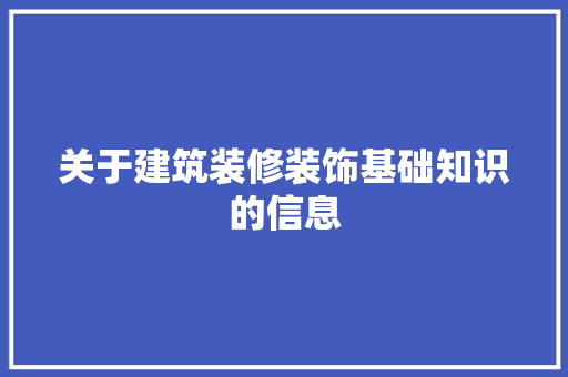 关于建筑装修装饰基础知识的信息 关于建筑装修装饰基础知识的信息 MI家设计百科