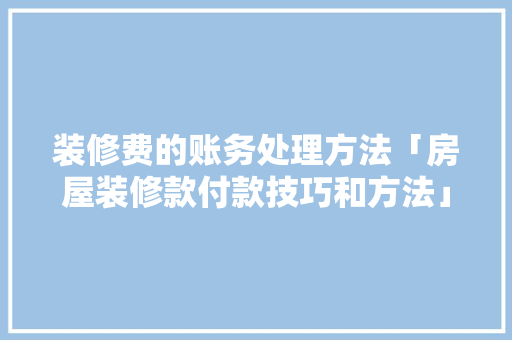装修费的账务处理方法「房屋装修款付款技巧和方法」 装修费的账务处理方法「房屋装修款付款技巧和方法」 MI家设计百科