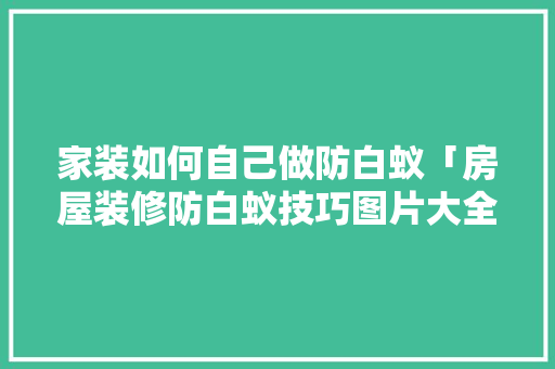 家装如何自己做防白蚁「房屋装修防白蚁技巧图片大全」 家装如何自己做防白蚁「房屋装修防白蚁技巧图片大全」 MI家装修攻略