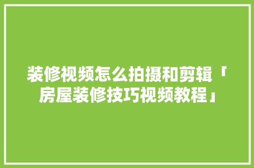 装修视频怎么拍摄和剪辑「房屋装修技巧视频教程」 装修视频怎么拍摄和剪辑「房屋装修技巧视频教程」 MI家公司推荐