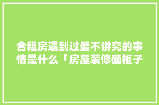 合租房遇到过最不讲究的事情是什么「房屋装修砸柜子技巧视频教程」 合租房遇到过最不讲究的事情是什么「房屋装修砸柜子技巧视频教程」 MI家装修攻略