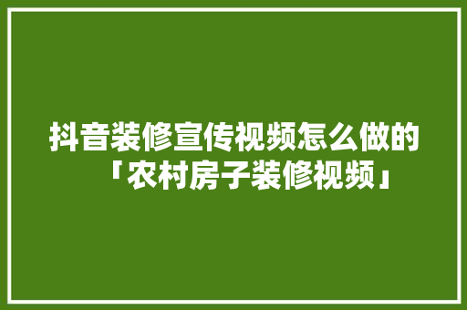 抖音装修宣传视频怎么做的「农村房子装修视频」 抖音装修宣传视频怎么做的「农村房子装修视频」 MI家装修攻略